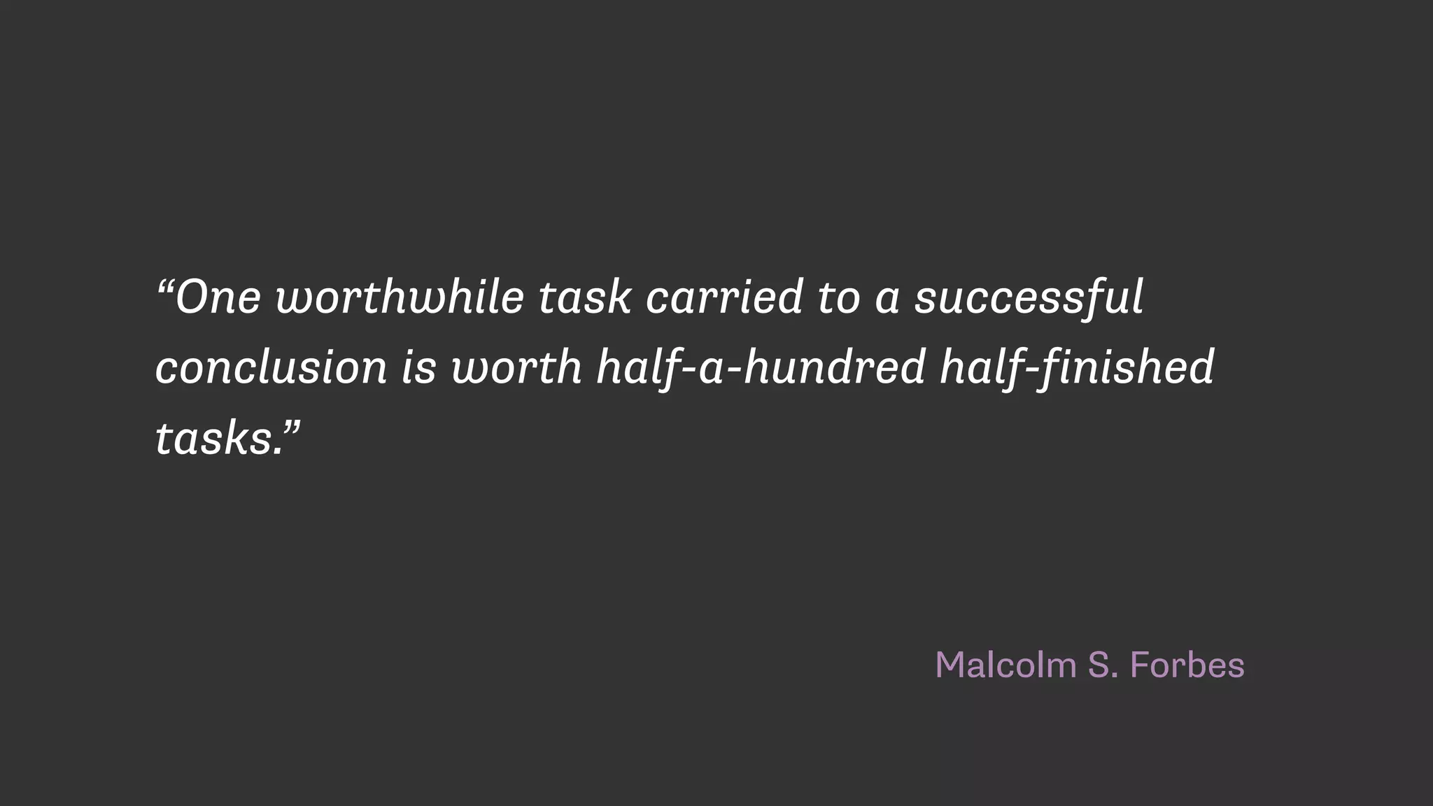 Malcolm S. Forbes
“One worthwhile task carried to a successful
conclusion is worth half-a-hundred half-finished
tasks.”
 