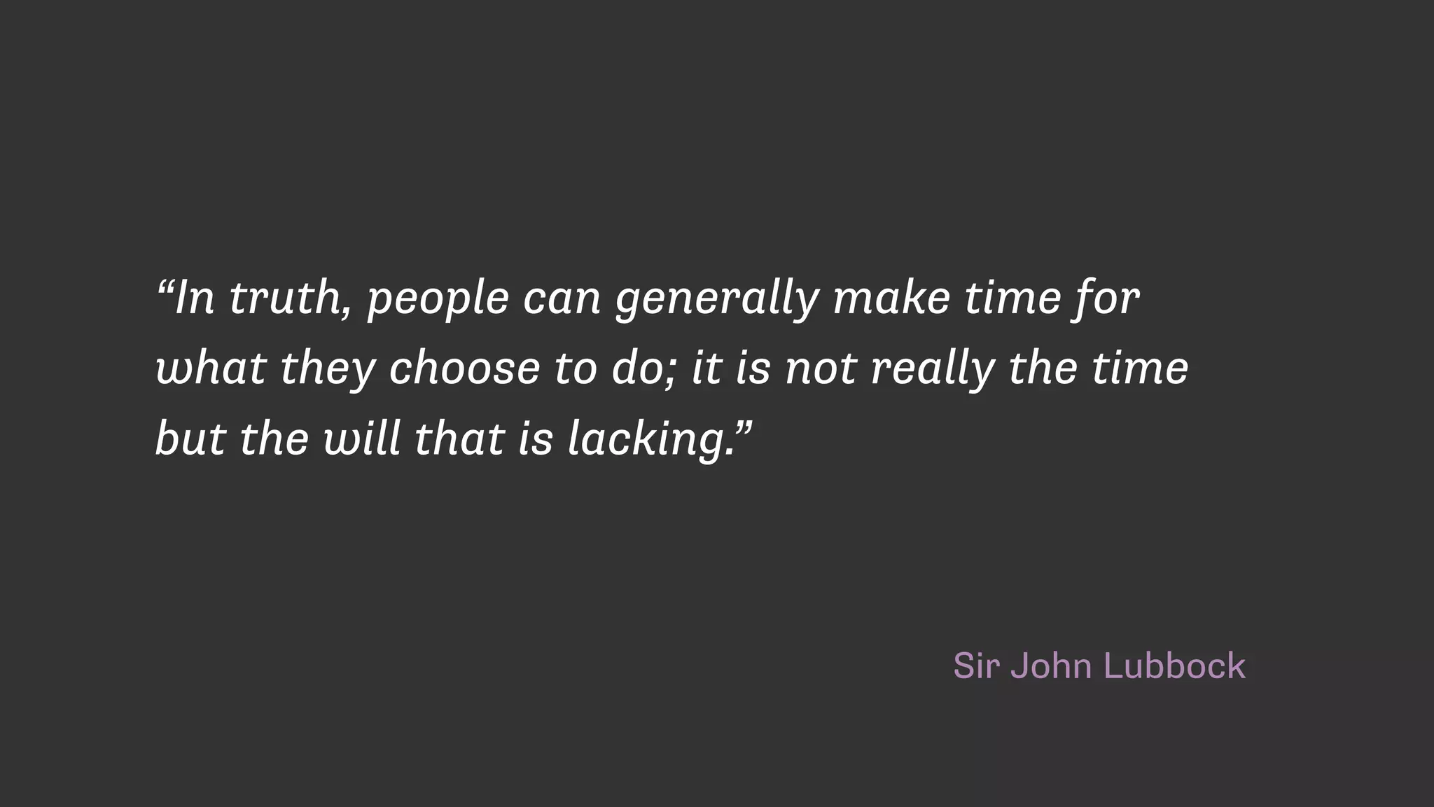 Sir John Lubbock
“In truth, people can generally make time for
what they choose to do; it is not really the time
but the will that is lacking.”
 
