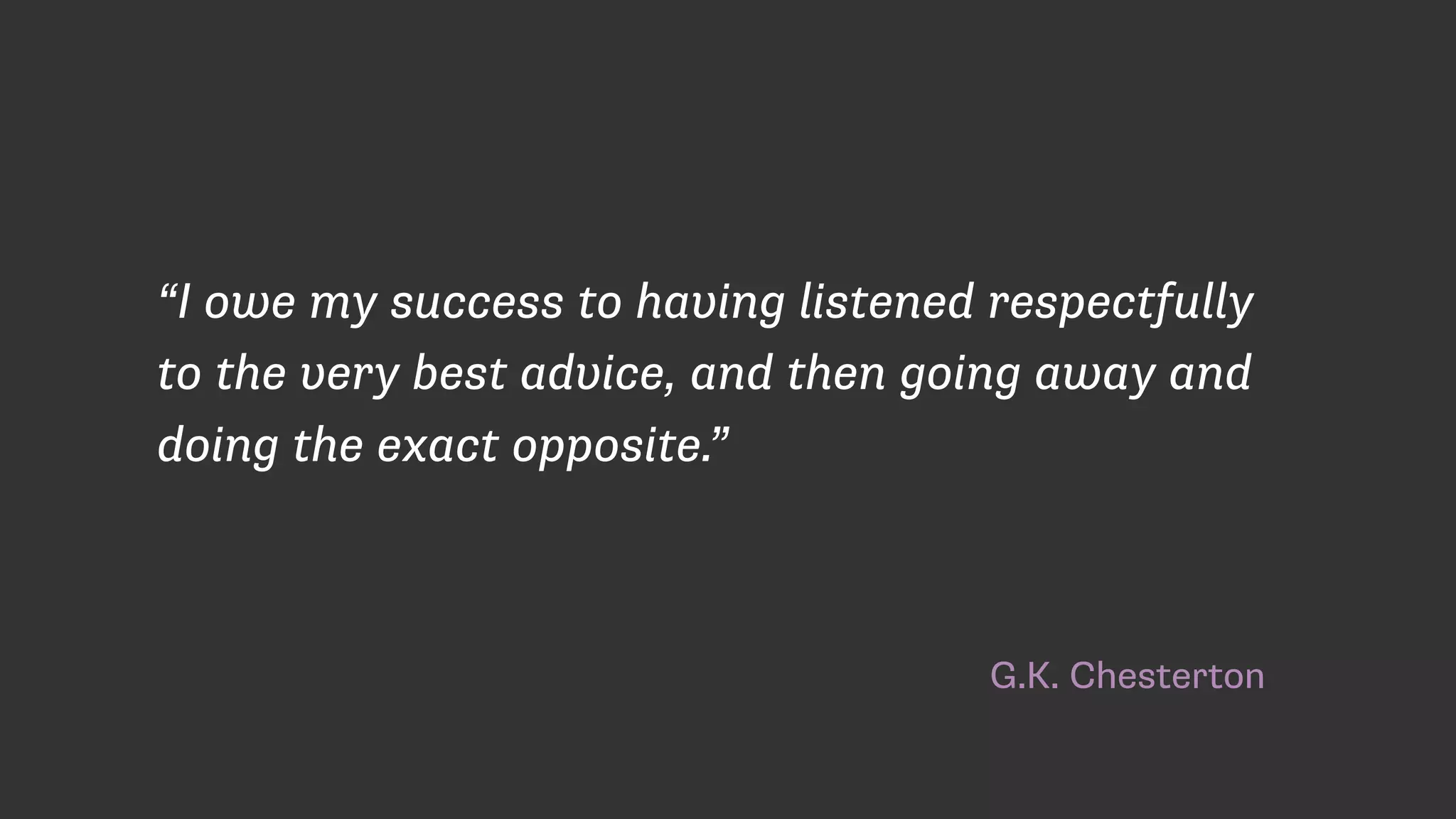 G.K. Chesterton
“I owe my success to having listened respectfully
to the very best advice, and then going away and
doing the exact opposite.”
 