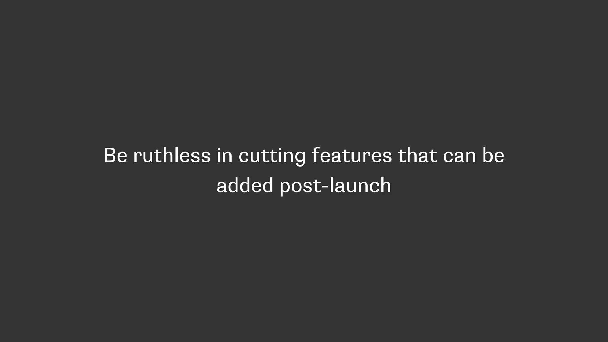 Be ruthless in cutting features that can be
added post-launch
 