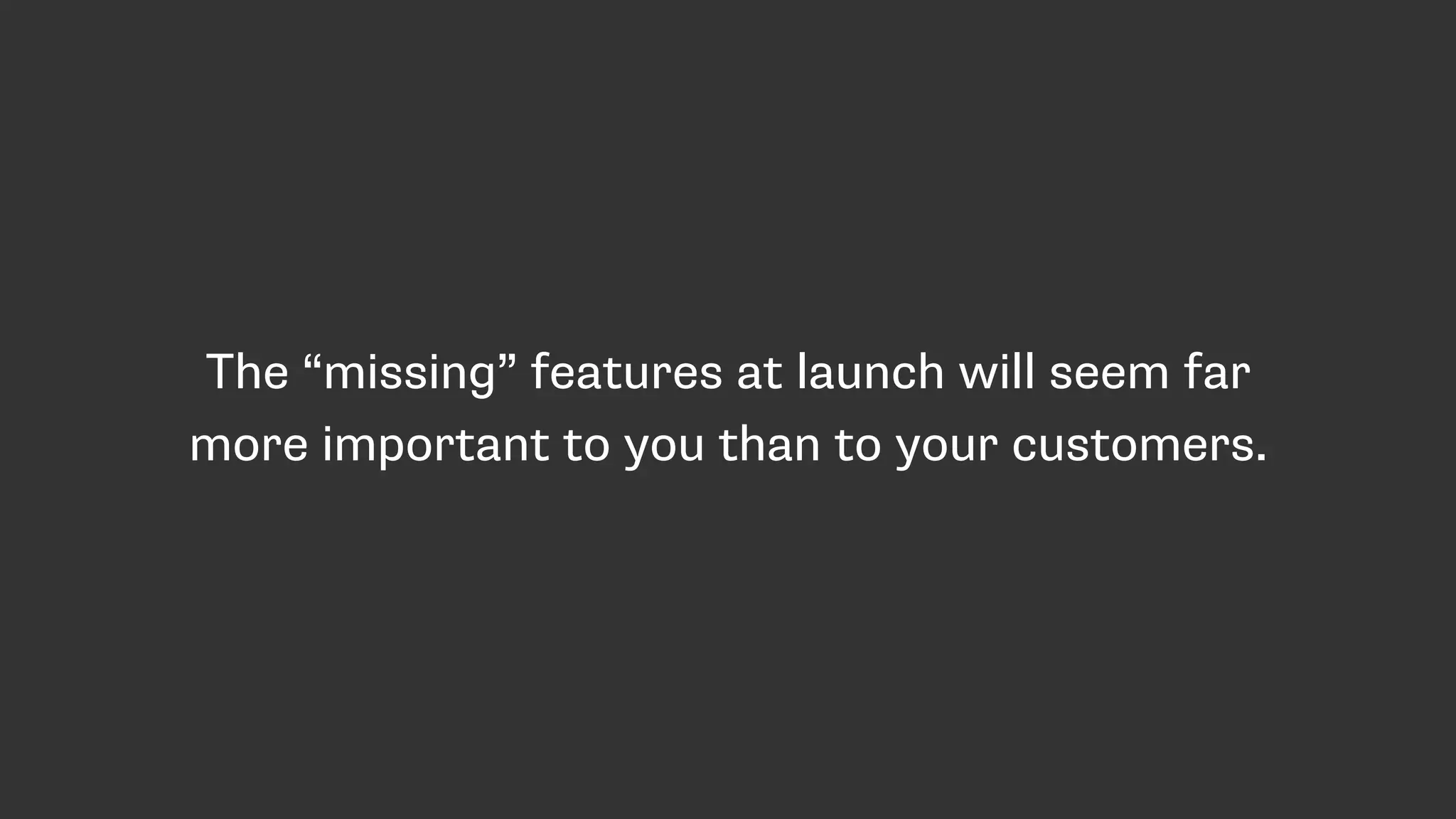 The “missing” features at launch will seem far
more important to you than to your customers.
 
