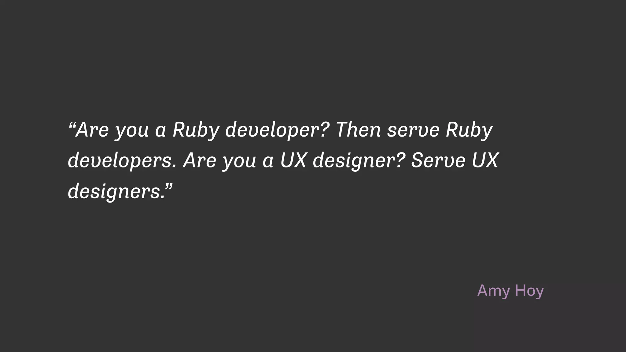 Amy Hoy
“Are you a Ruby developer? Then serve Ruby
developers. Are you a UX designer? Serve UX
designers.”
 