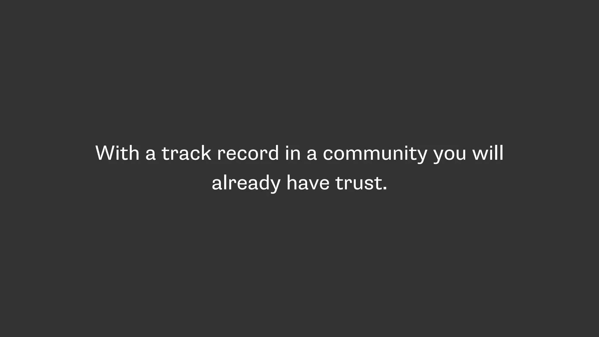 With a track record in a community you will
already have trust.
 
