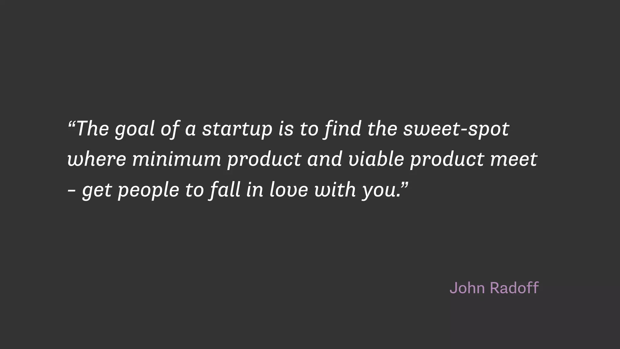 John Radoff
“The goal of a startup is to find the sweet-spot
where minimum product and viable product meet
– get people to fall in love with you.”
 