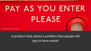 A product that solves a problem that people will
pay to have solved
https://www.flickr.com/photos/futureshape/
 