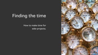 Finding the time
How to make time for  
side-projects.
https://www.flickr.com/photos/mybigtrip/6111406
 