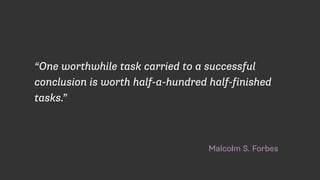 Malcolm S. Forbes
“One worthwhile task carried to a successful
conclusion is worth half-a-hundred half-finished
tasks.”
 