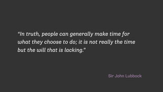 Sir John Lubbock
“In truth, people can generally make time for
what they choose to do; it is not really the time
but the will that is lacking.”
 