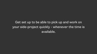 Get set up to be able to pick up and work on
your side-project quickly - whenever the time is
available.
 