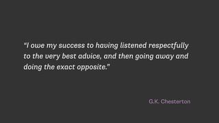 G.K. Chesterton
“I owe my success to having listened respectfully
to the very best advice, and then going away and
doing the exact opposite.”
 