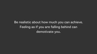 Be realistic about how much you can achieve.
Feeling as if you are falling behind can
demotivate you.
 