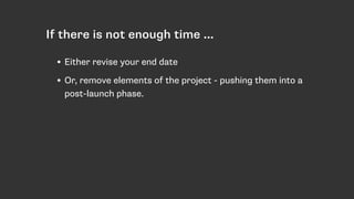 If there is not enough time ...
• Either revise your end date
• Or, remove elements of the project - pushing them into a
post-launch phase.
 