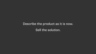 Describe the product as it is now.
Sell the solution.
 