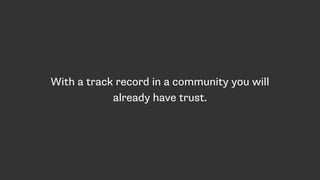 With a track record in a community you will
already have trust.
 