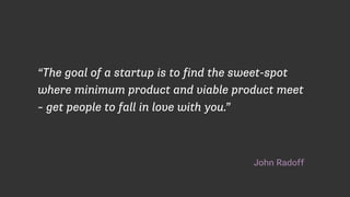 John Radoff
“The goal of a startup is to find the sweet-spot
where minimum product and viable product meet
– get people to fall in love with you.”
 