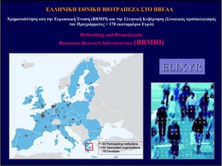 ΕΛΛΗΝΙΚΗ ΕΘΝΙΚΗ ΒΙΟΤΡΑΠΕΖΑ ΣΤΟ ΙΙΒΕΑΑ
Χρηµατοδότηση από την Ευρωπαική Ένωση (ΒΒΜΡΙ) και την Ελληνική Κυβέρνηση (Συνολικός προϋπολογισµός
του Προγράµµατος = 170 εκατοµµύρια Ευρώ)
Biobanking and Biomolecular
Resources Research Infrastructure (BBMRI)
ELIXYRELIXYR
 