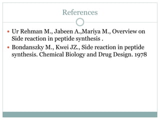 References
 Ur Rehman M., Jabeen A.,Mariya M., Overview on
Side reaction in peptide synthesis .
 Bondanszky M., Kwei JZ., Side reaction in peptide
synthesis. Chemical Biology and Drug Design. 1978
 