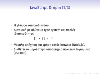.
.
.
.
.
.
.
.
.
.
.
.
.
.
.
.
.
.
.
.
.
.
.
.
.
.
.
.
.
.
.
.
.
.
.
.
.
.
.
.
JavaScript & npm (1/3)
• Η γλώσσα του διαδικτύου.
• Δυναμική με αδύναμο type system και πολλές
ιδιαιτερότητες.
[ ] + [ ] = ' '
• Μεγάλη απήχηση και χρήση εκτός browser (Node.js).
• Διαθέτει το μεγαλύτερο αποθετήριο πακέτων λογισμικού
(250.000).
 