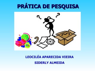 PRÁTICA DE PESQUISA




  LEOCILÉA APARECIDA VIEIRA
      SIDERLY ALMEIDA
 