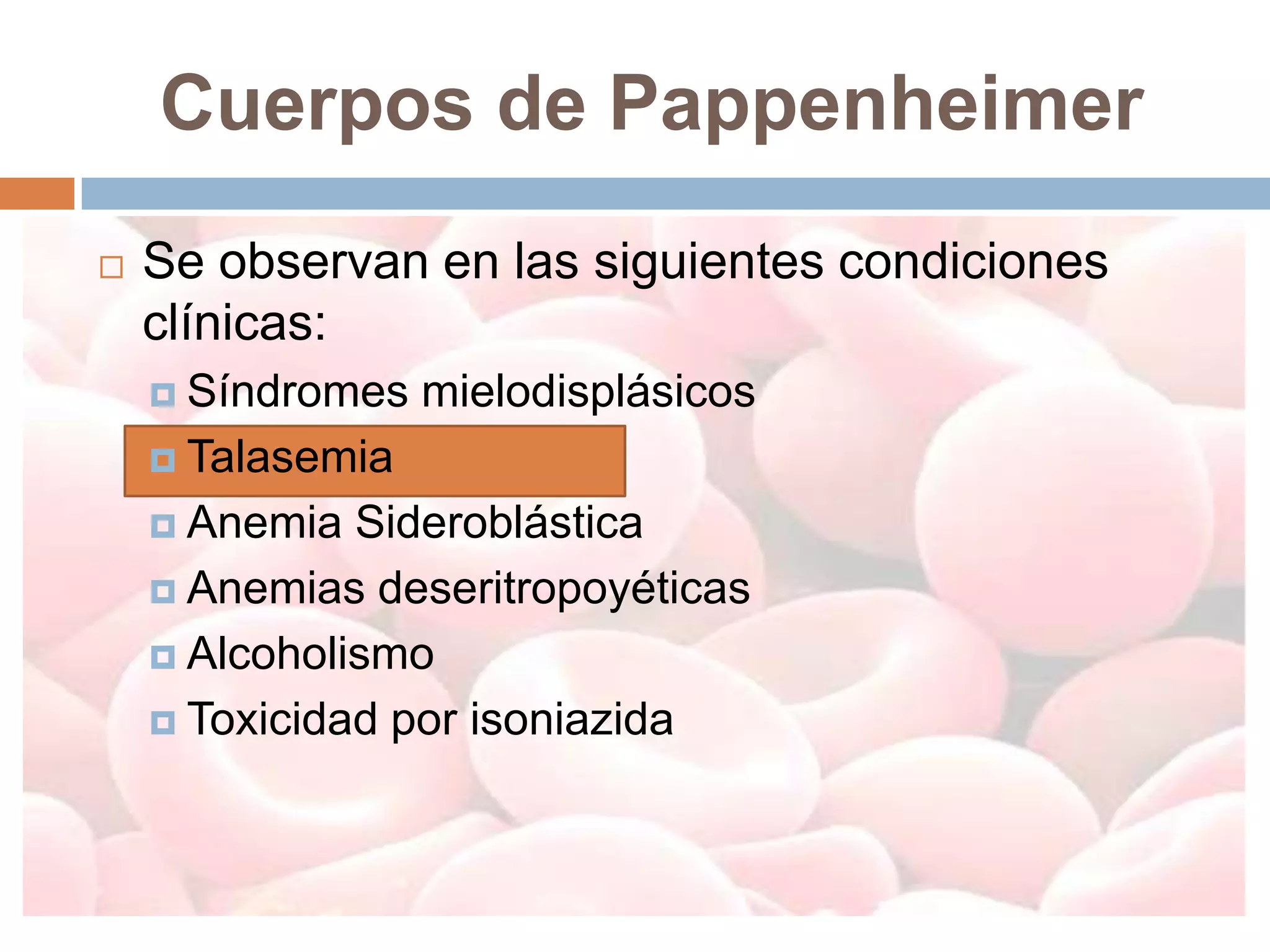 Cuerpos de Pappenheimer
   Se observan en las siguientes condiciones
    clínicas:
     Síndromes   mielodisplásicos
     Talasemia

     Anemia  Sideroblástica
     Anemias deseritropoyéticas

     Alcoholismo

     Toxicidad por isoniazida
 
