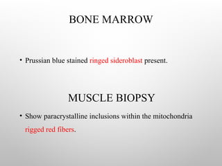 BONE MARROW
• Prussian blue stained ringed sideroblast present.
MUSCLE BIOPSY
• Show paracrystalline inclusions within the mitochondria
rigged red fibers.
 