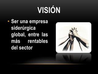 VISIÓN
• Ser una empresa
  siderúrgica
  global, entre las
  más rentables
  del sector
 