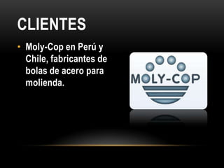 CLIENTES
• Moly-Cop en Perú y
  Chile, fabricantes de
  bolas de acero para
  molienda.
 