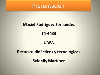 Presentación
Maciel Rodríguez Fernández
14-4483
UAPA
Recursos didácticos y tecnológicos
Solanlly Martínez
 