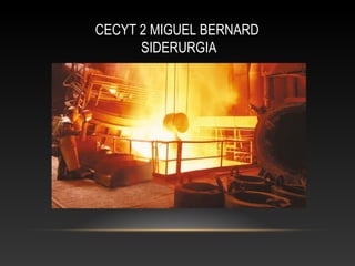 CECYT 2 MIGUEL BERNARD
SIDERURGIA
 