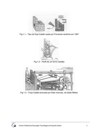Centro Federal de Educação Tecnológica do Espírito Santo 8
Fig.1.1 – Tipo de forja Catalã usada por Fernando sardinha em 1587
Fig.1.2 – Perfil de um forno Catalão
Fig.1.3 – Forja Catalã acionada por foles manuais, da Idade Média.
 