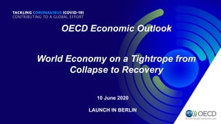 10 June 2020
LAUNCH IN BERLIN
OECD Economic Outlook
World Economy on a Tightrope from
Collapse to Recovery
 