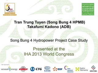 Tran Trung Tuyen (Song Bung 4 HPMB)
Takafumi Kadono (ADB)
Song Bung 4 Hydropower Project Case Study
Presented at the
IHA 2013 World Congress
 