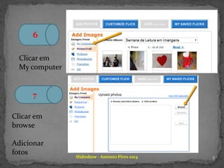 6
Clicar em
My computer
7
Clicar em
browse
Adicionar
fotos Slideshow - António Pires 2014 5
 
