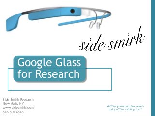 Google Glass
for Research
Side Smirk Research
New York, NY
www.sidesmirk.com
646.801.6646
We’ll let you in on a few secrets
and you’ll be smirking too.™
 