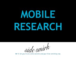 MOBILE
RESEARCH
We’ll let you in on a few secrets and you’ll be smirking too.
 
