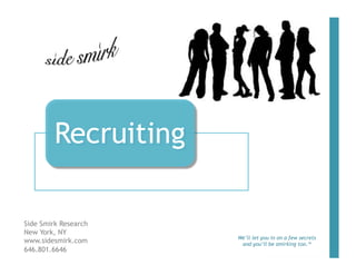 Recruiting

Side Smirk Research
New York, NY
                      We’ll let you in on a few secrets
www.sidesmirk.com      and you’ll be smirking too.™
646.801.6646
 