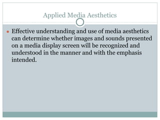 Applied Media Aesthetics
● Effective understanding and use of media aesthetics

can determine whether images and sounds presented
on a media display screen will be recognized and
understood in the manner and with the emphasis
intended.

 