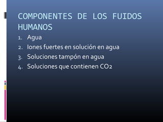 COMPONENTES DE LOS FUIDOS
HUMANOS
1. Agua
2. Iones fuertes en solución en agua
3. Soluciones tampón en agua
4. Soluciones que contienen CO2
 