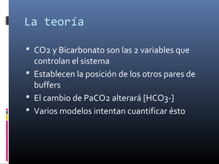 La teoría
 CO2 y Bicarbonato son las 2 variables que
controlan el sistema
 Establecen la posición de los otros pares de
...