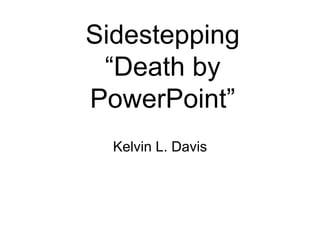 Sidestepping
 “Death by
PowerPoint”
  Kelvin L. Davis
 