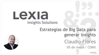 Estrategias de Big Data para
generar Insights
Claudio Flores
05 de mayo / CDMX
 