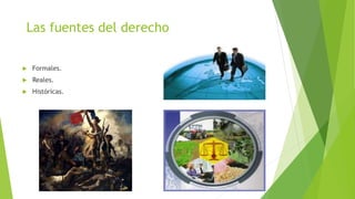 Las fuentes del derecho
 Formales.
 Reales.
 Históricas.
 