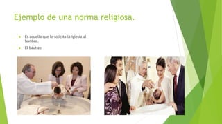 Ejemplo de una norma religiosa.
 Es aquella que le solicita la iglesia al
hombre.
 El bautizo
 