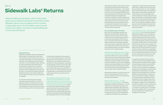 Ch—3 174 175Transaction Economics
Real estate returns.
Sidewalk Labs believes that the combined real
estate project at Quayside and Villiers West
may be able to achieve market-level returns.
The underwriting relies on the assumption that
Sidewalk Labs’ residential units would obtain
a premium on rents and sales values observed
for other properties in the area because of
the provision of rapid transit. The market
risk of not achieving the underwritten rents
would be borne by Sidewalk Labs and its local
partners. In the event the achieved values are
significantly above underwriting, Waterfront
Toronto stands to receive an earnout payment
on Quayside.
At Quayside, the build program has been
optimized to achieve Waterfront Toronto’s
objectives rather than financial returns, and
the proposed land purchase price would not
enable Sidewalk to obtain market-level returns
even with the assumed rent and sales premia.
Sidewalk Labs’ Returns
Ch–3
At Villiers West, Sidewalk has incorporated
into its underwriting the effect of a pre-leas-
ing agreement with Alphabet for part of the
office space. This would have positive finan-
cial effects for the development, including an
increased ability to obtain construction debt
for the office element as well as making the
surrounding office space more attractive to
other tenants. Due to the additional value that
a Google tenancy would bring to the site, the
underwriting reflects improved returns at
Villiers West.
The combined projected return for the two
developments is projected to be in line with
market expectations, as measured by the pro-
jected pre-tax internal rate of return and based
on the preliminary costing analysis. The inter-
nal rate of return (IRR) is a standard method
used to estimate the potential profitability
of an investment—as measured by the pro-
jected annual return generated by the equity
invested in the project. While this IRR is gener-
ally comparable to other Toronto real estate
While providing extraordinary value to the public
sector, the proposed transaction would also enable
Sidewalk Labs to have an opportunity to receive
a reasonable return for the holistic value it would
bring to the project. This return is best addressed
in its component parts.
development projects, it does not account for
other significant investments Sidewalk Labs
is making in the overall project — the provision
of advisory services and technology products
at cost, the cost of creating the MIDP (and the
underlying research and development involved
to develop the plans), the supplemental
innovation investment to make the advanced
systems at Quayside and Villiers West commer-
cially viable, and a series of economic devel-
opment initiatives. Nor does the IRR account
for added risk embedded in the innovation
agenda, which is structured around Waterfront
Toronto’s priority outcomes.
Non-real estate returns “at market.”
Apart from the real estate transaction at
Quayside and Villiers West, Sidewalk Labs
expects to have an opportunity to receive
market returns if the public sector elects to
use its optional financing of infrastructure
and in connection with several of its project-
related investments. Specifically, Sidewalk
Labs would expect to negotiate market terms
for any financing it extends, and would work
with institutional lenders and others to deliver
the lowest cost of capital possible.
Sidewalk Labs would also commit to investing
in an Ontario-based tall timber factory, likely
undertaken with partners, which would have
stand-alone economics and the same potential
upside and risks as other investments in man-
ufacturing. Similarly, Sidewalk Labs would also
commit to investing in a venture fund targeting
Canadian startups, also likely to be undertaken
with partners, which would have stand-alone
economics and the same potential upside and
risks as typical venture capital investing.
Sidewalk also expects to receive market-rate
fees for implementation services it would
provide to Waterfront Toronto and advanced
infrastructure operators.
Implementation services – municipal
infrastructure implementation: As is further
described on Page 135 of Chapter 2, in its role
related to innovation planning, design, and
implementation, Sidewalk Labs proposes to
receive a flat market-rate percentage fee (8
percent of costs) to manage the design of
municipal infrastructure it is responsible for
in Quayside and Villiers West, including the
preparation of drawings and permitting for
public realm, bridges, and municipal under-
ground infrastructure. For work managed
by the public administrator in Quayside and
Villiers West and thereafter, Sidewalk Labs
would receive a lower percentage (2 per-
cent) of related soft costs for supporting the
public administrator in integrating municipal
infrastructure with advanced systems infra-
structure. These fees are based on Water-
front Toronto’s typical management fees of
6 percent, with the additional 2 percent for
the extra work required to coordinate with
advanced systems.
Implementation services – advanced systems
implementation: As is further described on
Page 108 of Chapter 2, in its role related to
development of real estate and advanced
systems, Sidewalk Labs would be compen-
sated directly by third-party operators for its
role as lead developer of advanced systems in
Quayside and Villiers West. This would include
reimbursement for the costs to prepare the
preliminary designs, plans, and specifications
issued with the procurement documents for
certain systems, if required. Any applicable
preliminary design fees would be identified in
the procurement documents as a lump-sum
amount, and payment would be due at the
time of construction notice to proceed.
In Quayside and Villiers West, third-party
operators would also pay Sidewalk Labs an
advanced system development fee applied
as a percentage of project costs specified
upfront in the procurement documents.
This fee would vary based on the degree of
Sidewalk Labs participation required. Where
the operator is responsible for a turnkey
design-build-operate approach, and where
Sidewalk Labs’ participation would be lim-
ited to coordination of design and delivery,
the advanced system development fee is
expected to be in the range of 2 percent of
system costs. Where Sidewalk Labs serves
as program manager in a co-development
role with the operator, the fee would be up to
7 percent of system costs, as negotiated
on a system-by-system basis. This includes
the dynamic streets, which would be oper-
ated by the Waterfront Transportation
Management Association.
 