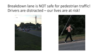 Breakdown lane is NOT safe for pedestrian traffic!
Drivers are distracted – our lives are at risk!
 