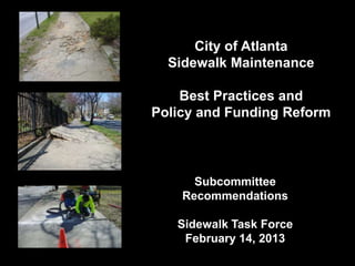 City of Atlanta
  Sidewalk Maintenance

    Best Practices and
Policy and Funding Reform



      Subcommittee
    Recommendations

   Sidewalk Task Force
    February 14, 2013
 