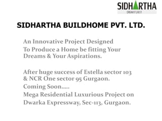 SIDHARTHA BUILDHOME PVT. LTD. An Innovative Project Designed To Produce a Home be fitting Your Dreams & Your Aspirations.   After huge success of Estella sector 103 & NCR One sector 95 Gurgaon. Coming Soon….. Mega Residential Luxurious Project on  Dwarka Expressway, Sec-113, Gurgaon. 