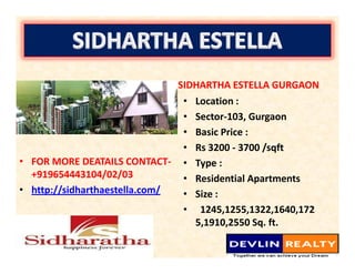 SIDHARTHA ESTELLA GURGAON
                                • Location :
                                • Sector-103, Gurgaon
                                • Basic Price :
                                • Rs 3200 - 3700 /sqft
• FOR MORE DEATAILS CONTACT- • Type :
  +919654443104/02/03           • Residential Apartments
• http://sidharthaestella.com/  • Size :
                                • 1245,1255,1322,1640,172
                                  5,1910,2550 Sq. ft.
 