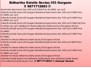 Sidhartha Estella Sector,103 Gurgaon
!! 9871712803 !!
Residential Apartments Size 1245 sq.ft 2 BHK Price Rs.5000/- per sq.ft.
Sidhartha Estella Sector,103 Gurgaon.Residential Apartments Size 1255 sq.ft 2 BHK Price
Rs.5000/- per sq.ft.
Sidhartha Estella Sector,103 Gurgaon.Residential Apartments Size 1725 sq.ft 3 BHK Price
Rs.4800/- per sq.ft.
Sidhartha Estella Sector,103 Gurgaon.Residential Apartments Size 1910 sq.ft 3 BHK+Sq Price
Rs.4250/- per sq.ft. Abilable For Resale Sidhartha Estella Sector,103 Gurgaon All Size.
Sidhartha Estella Sector,37D Gurgaon.Residential Apartments Size 1245 sq.ft 2 BHK Price
Rs.4800/-
Sidhartha Estella Sector,103 Gurgaon.Residential Apartments Size 1640 sq.ft 3 BHK Price
Rs.4900/-
Abilable For Resale Sidhartha Estella Sector,103 Gurgaon All Size.
Sidhartha Estella Sector,103 Gurgaon.Residential Apartments Size 2550 sq.ft 4BHK Price
Rs.4500/-
Abilable For Resale Sidhartha Estella Sector,103 Gurgaon All Size.
Sidhartha Estella Sector,103 Gurgaon.Residential Apartments Size 1245 sq.ft 3 BHK Price
Rs.4800/- per sq.ft
Abilable For Resale Sidhartha Estella Sector,103 Gurgaon All Size.
Sidhartha Estella Resale Price.Sidhartha Estella Resale Price.Sidhartha Estella Resale
Price.Sidhartha Estella Resale Price. !! 9871712803 !! Jashpal Gusain
 