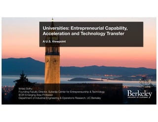 Ikhlaq Sidhu
Founding Faculty Director, Sutardja Center for Entrepreneurship & Technology
IEOR Emerging Area Professor
Department of Industrial Engineering & Operations Research, UC Berkeley
Universities: Entrepreneurial Capability,
Acceleration and Technology Transfer
A U.S. Viewpoint
 